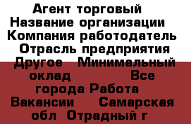 Агент торговый › Название организации ­ Компания-работодатель › Отрасль предприятия ­ Другое › Минимальный оклад ­ 35 000 - Все города Работа » Вакансии   . Самарская обл.,Отрадный г.